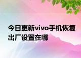 今日更新vivo手机恢复出厂设置在哪