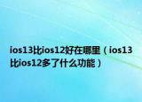 ios13比ios12好在哪里（ios13比ios12多了什么功能）
