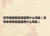 宽带连接密码泄露有什么风险（宽带账号密码泄露有什么风险）