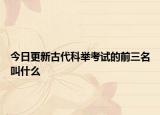 今日更新古代科举考试的前三名叫什么