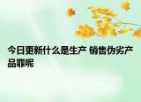 今日更新什么是生产 销售伪劣产品罪呢