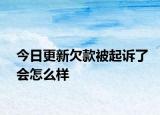 今日更新欠款被起诉了会怎么样