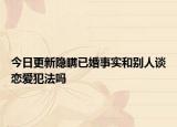 今日更新隐瞒已婚事实和别人谈恋爱犯法吗