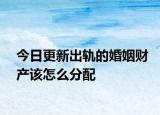 今日更新出轨的婚姻财产该怎么分配