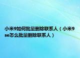 小米9如何批量删除联系人（小米9se怎么批量删除联系人）