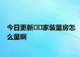 今日更新﻿﻿家装量房怎么量啊
