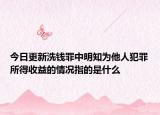 今日更新洗钱罪中明知为他人犯罪所得收益的情况指的是什么