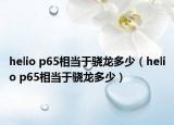 helio p65相当于骁龙多少（helio p65相当于骁龙多少）