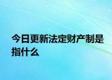 今日更新法定财产制是指什么