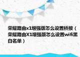 荣耀路由x1增强版怎么设置桥接（荣耀路由X1增强版怎么设置wifi黑白名单）