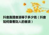 抖音直播音浪等于多少钱（抖音如何查看别人的音浪）