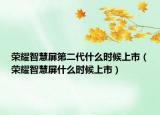 荣耀智慧屏第二代什么时候上市（荣耀智慧屏什么时候上市）