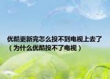 优酷更新完怎么投不到电视上去了（为什么优酷投不了电视）