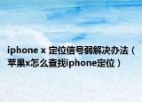 iphone x 定位信号弱解决办法（苹果x怎么查找iphone定位）