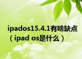ipados15.4.1有啥缺点（ipad os是什么）