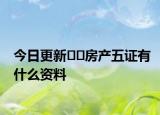 今日更新﻿﻿房产五证有什么资料