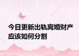 今日更新出轨离婚财产应该如何分割
