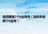 如何拥有2个b站账号（如何申请两个b站号）
