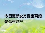 今日更新女方提出离婚是否有财产