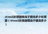 vivos1处理器相当于骁龙多少处理器（vivos1处理器相当于骁龙多少）