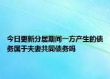 今日更新分居期间一方产生的债务属于夫妻共同债务吗