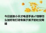 今日更新小天才电话手表z7微聊怎么加好友打造专属于孩子的社交网络