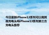 今日更新iPhone13系列可以用其他充电头吗iPhone13系列第三方充电头推荐