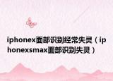 iphonex面部识别经常失灵（iphonexsmax面部识别失灵）