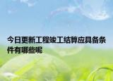 今日更新工程竣工结算应具备条件有哪些呢
