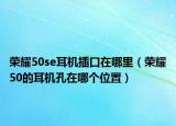 荣耀50se耳机插口在哪里（荣耀50的耳机孔在哪个位置）
