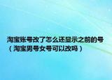 淘宝账号改了怎么还显示之前的号（淘宝男号女号可以改吗）