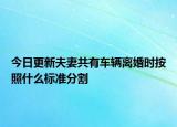 今日更新夫妻共有车辆离婚时按照什么标准分割