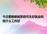 今日更新新闻系研究生好就业吗 找什么工作好