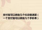 支付宝可以绑定几个抖音极速版（一个支付宝可以绑定几个手机号）