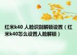 红米k40 人脸识别解锁设置（红米k40怎么设置人脸解锁）