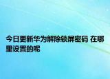 今日更新华为解除锁屏密码 在哪里设置的呢