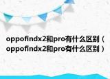oppofindx2和pro有什么区别（oppofindx2和pro有什么区别）