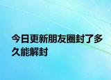 今日更新朋友圈封了多久能解封