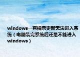 windows一直提示更新无法进入系统（电脑装完系统后还是不能进入windows）