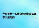 今日更新一般盗窃危险物质罪是怎么量刑的