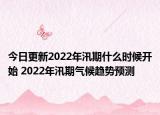 今日更新2022年汛期什么时候开始 2022年汛期气候趋势预测