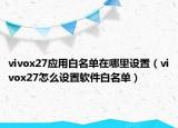 vivox27应用白名单在哪里设置（vivox27怎么设置软件白名单）