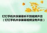 钉钉手机共享屏幕听不到视频声音（钉钉手机共享屏幕视频没有声音）