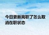 今日更新离职了怎么取消在职状态