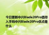 今日更新中兴Blade20Pro值得入手吗中兴Blade20Pro优点是什么