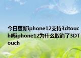 今日更新iphone12支持3dtouch吗iphone12为什么取消了3DTouch