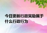 今日更新行政奖励属于什么行政行为