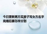 今日更新男方买房子写女方名字离婚后要怎样分割