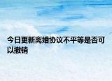 今日更新离婚协议不平等是否可以撤销