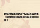 网络电视出现错误代码是怎么回事（网络电视出现错误代码是怎么回事）